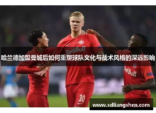 哈兰德加盟曼城后如何重塑球队文化与战术风格的深远影响