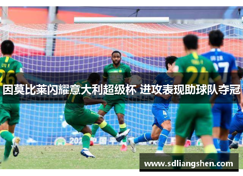因莫比莱闪耀意大利超级杯 进攻表现助球队夺冠