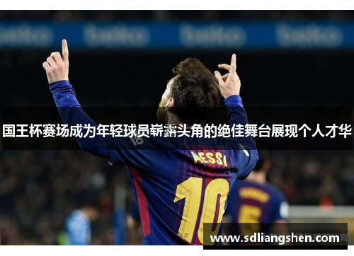 国王杯赛场成为年轻球员崭露头角的绝佳舞台展现个人才华