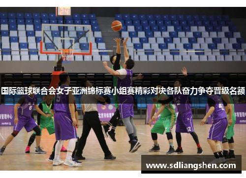 国际篮球联合会女子亚洲锦标赛小组赛精彩对决各队奋力争夺晋级名额