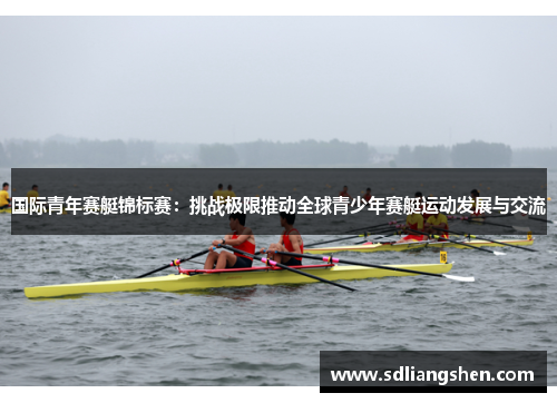 国际青年赛艇锦标赛：挑战极限推动全球青少年赛艇运动发展与交流