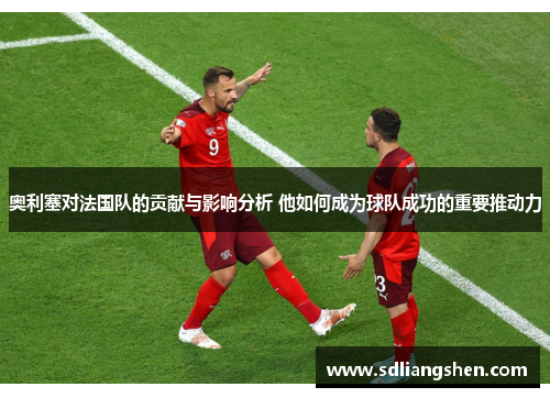 奥利塞对法国队的贡献与影响分析 他如何成为球队成功的重要推动力
