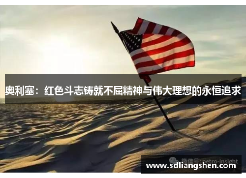 奥利塞：红色斗志铸就不屈精神与伟大理想的永恒追求