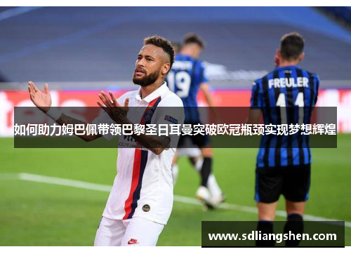 如何助力姆巴佩带领巴黎圣日耳曼突破欧冠瓶颈实现梦想辉煌 如何助力姆巴佩带领巴黎圣日耳曼突破欧冠瓶颈实现梦想辉煌