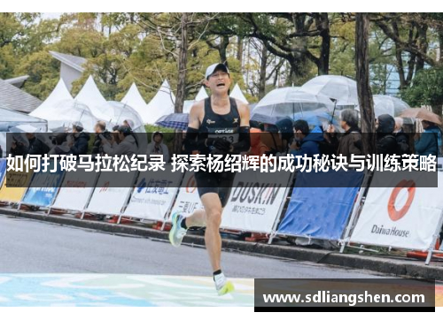 如何打破马拉松纪录 探索杨绍辉的成功秘诀与训练策略 如何打破马拉松纪录 探索杨绍辉的成功秘诀与训练策略