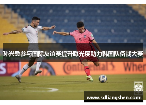 孙兴慜参与国际友谊赛提升曝光度助力韩国队备战大赛