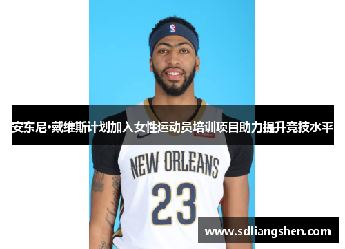 安东尼·戴维斯计划加入女性运动员培训项目助力提升竞技水平