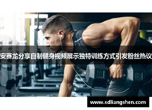 安赛龙分享自制健身视频展示独特训练方式引发粉丝热议