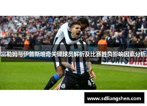 富勒姆与伊普斯维奇关键球员解析及比赛胜负影响因素分析