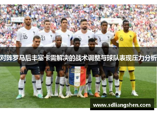 对阵罗马后丰塞卡需解决的战术调整与球队表现压力分析