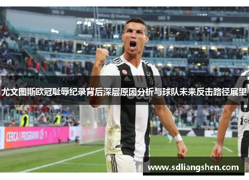 尤文图斯欧冠耻辱纪录背后深层原因分析与球队未来反击路径展望