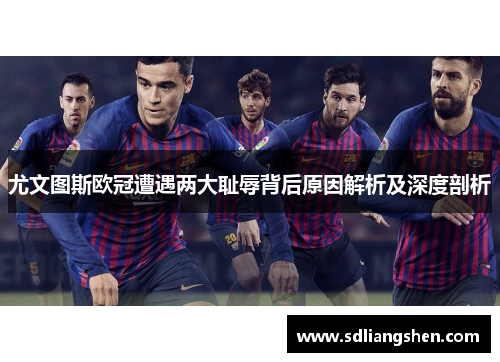 尤文图斯欧冠遭遇两大耻辱背后原因解析及深度剖析 尤文图斯欧冠遭遇两大耻辱背后原因解析及深度剖析