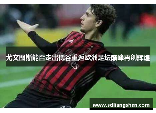 尤文图斯能否走出低谷重返欧洲足坛巅峰再创辉煌