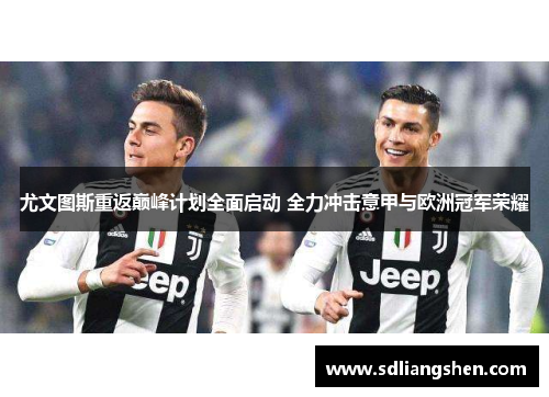 尤文图斯重返巅峰计划全面启动 全力冲击意甲与欧洲冠军荣耀