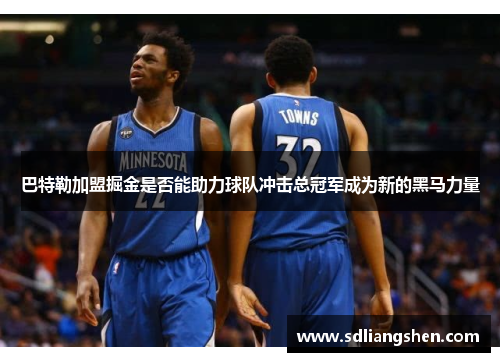 巴特勒加盟掘金是否能助力球队冲击总冠军成为新的黑马力量