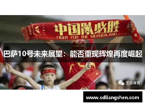 巴萨10号未来展望:能否重现辉煌再度崛起 巴萨10号未来展望:能否重现辉煌再度崛起
