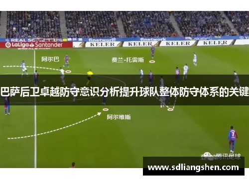 巴萨后卫卓越防守意识分析提升球队整体防守体系的关键