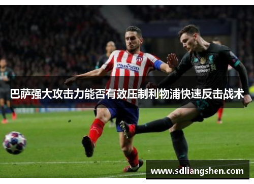 巴萨强大攻击力能否有效压制利物浦快速反击战术 巴萨强大攻击力能否有效压制利物浦快速反击战术